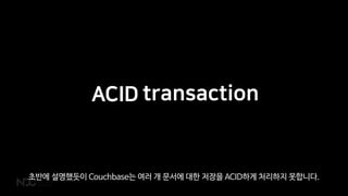ACID transactionACID
초반에 설명했듯이 Couchbase는 여러 개 문서에 대한 저장을 ACID하게 처리하지 못합니다.
 