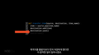 1
2
3
4
5
def transfer_item(source, destination, item_name):
item = source.pop(item_name)
destination.add(item)
destination.save()
source.save()
목적지를 출발지보다 먼저 저장하게 했다면
더 끔찍한 일이 일어나겠죠.
 