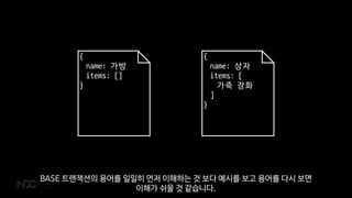 {
name: 가방
items: []
}
{
name: 상자
items: [
가죽 장화
]
}
BASE 트랜잭션의 용어를 일일히 먼저 이해하는 것 보다 예시를 보고 용어를 다시 보면
이해가 쉬울 것 같습니다.
 