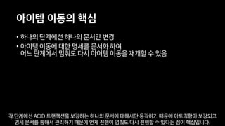 아이템 이동의 핵심
• 하나의 단계에선 하나의 문서만 변경
• 아이템 이동에 대한 명세를 문서화 하여
어느 단계에서 멈춰도 다시 아이템 이동을 재개할 수 있음
각 단계에선 ACID 트랜잭션을 보장하는 하나의 문서에 대해서만 동작하기 때문에 아토믹함이 보장되고
명세 문서를 통해서 관리하기 때문에 언제 진행이 멈춰도 다시 진행할 수 있다는 점이 핵심입니다.
 