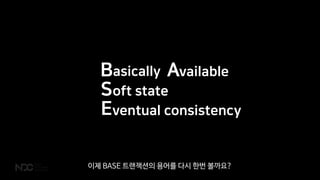 B A
S
E
asically vailable
oft state
ventual consistency
이제 BASE 트랜잭션의 용어를 다시 한번 볼까요?
 