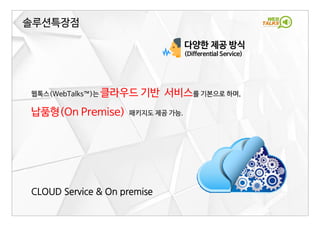 다양한 제공 방식
(Differential Service)
웹톡스(WebTalks™)는 클라우드 기반 서비스를 기본으로 하며,
납품형(On Premise) 패키지도 제공 가능.
솔루션특장점
CLOUD Service & On premise
 