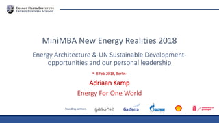 Founding partners
Energy Architecture & UN Sustainable Development-
opportunities and our personal leadership
- 8 Feb 2018, Berlin-
Adriaan Kamp
Energy For One World
MiniMBA New Energy Realities 2018
 