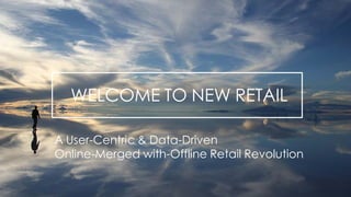 WELCOME TO NEW RETAIL
A User-Centric & Data-Driven
Online-Merged with-Offline Retail Revolution
 