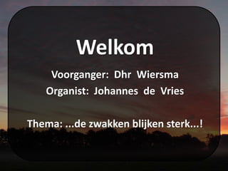 Welkom
Voorganger: Dhr Wiersma
Organist: Johannes de Vries
Thema: ...de zwakken blijken sterk...!
 