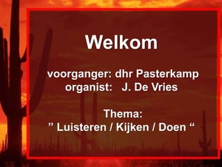 Welkom
voorganger: dhr Pasterkamp
organist: J. De Vries
Thema:
” Luisteren / Kijken / Doen “
 