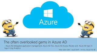 The often overlooked gems in Azure AD
Peter Selch Dahl – Azure MVP – I’m ALL Cloud First 
- Azure AD delegated application management, Azure AD ToU, Azure AD Access Review and Azure AD sign-in
logs in Log Analytics
 