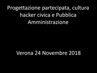 Progettazione partecipata, cultura
hacker civica e Pubblica
Amministrazione
Verona 24 Novembre 2018
 