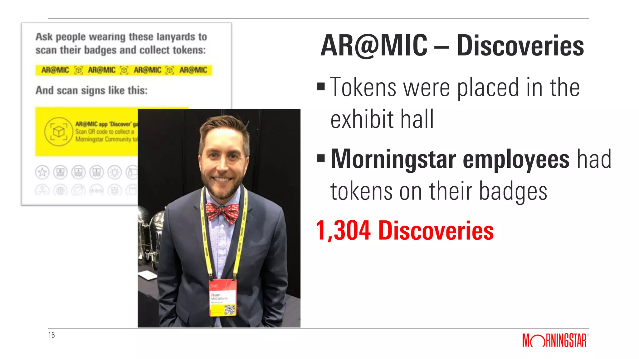 16
AR@MIC – Discoveries
Tokens were placed in the
exhibit hall
Morningstar employees had
tokens on their badges
1,304 Discoveries
 
