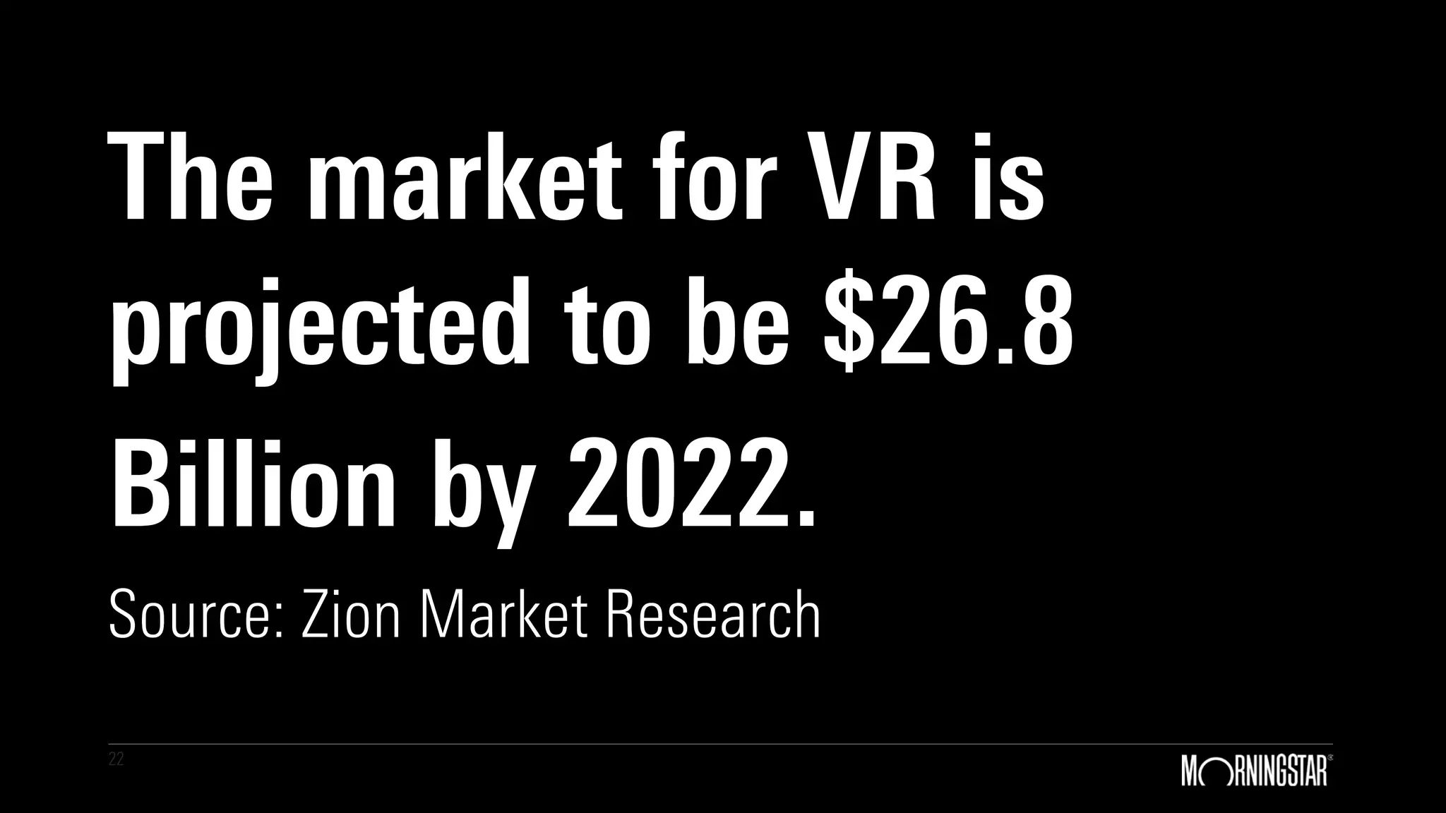 22
The market for VR is
projected to be $26.8
Billion by 2022.
Source: Zion Market Research
 