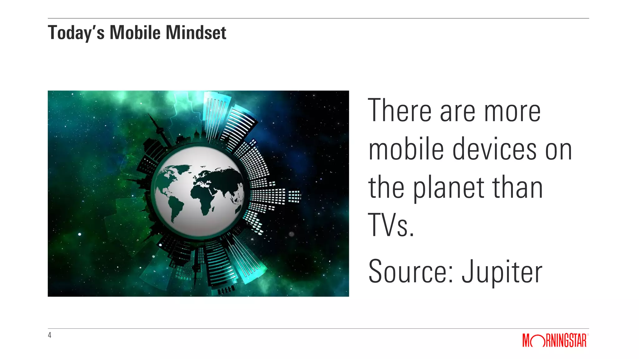 4
Today’s Mobile Mindset
There are more
mobile devices on
the planet than
TVs.
Source: Jupiter
 