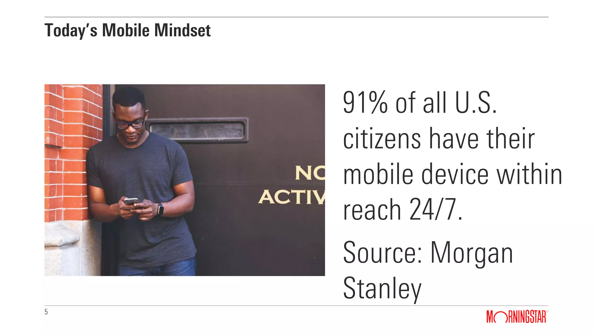 5
Today’s Mobile Mindset
91% of all U.S.
citizens have their
mobile device within
reach 24/7.
Source: Morgan
Stanley
 