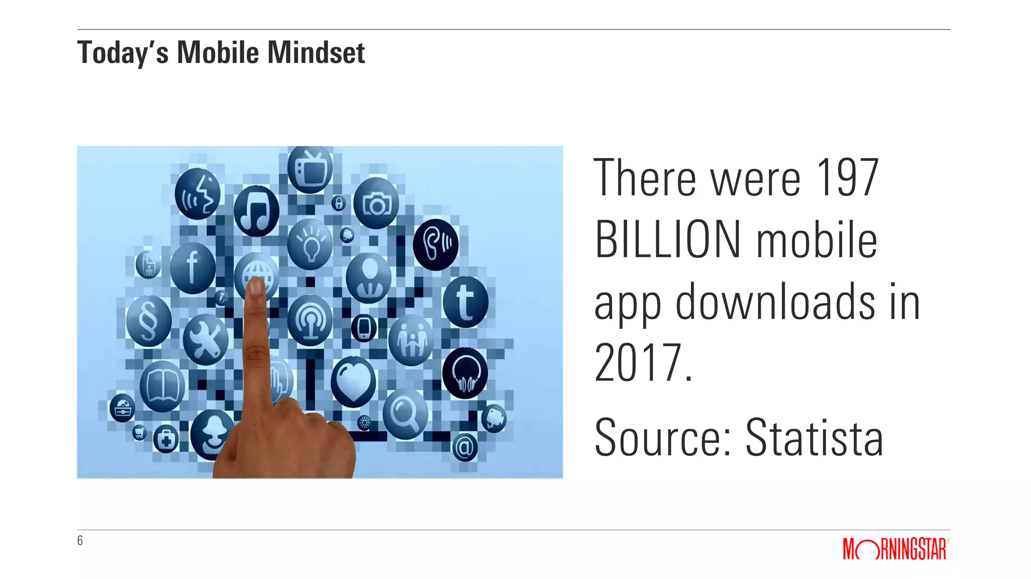 6
Today’s Mobile Mindset
There were 197
BILLION mobile
app downloads in
2017.
Source: Statista
 