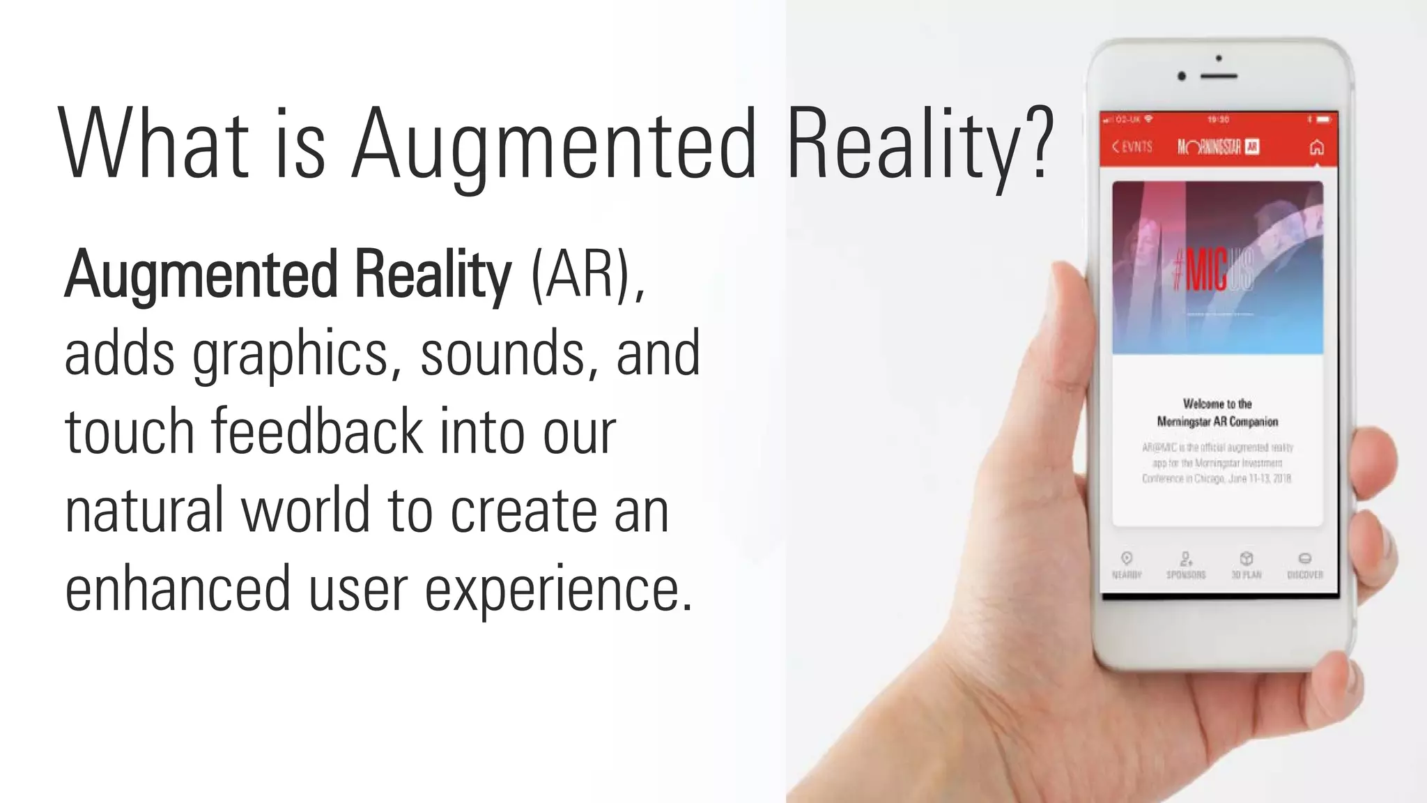 What is Augmented Reality?
Augmented Reality (AR),
adds graphics, sounds, and
touch feedback into our
natural world to create an
enhanced user experience.
 