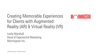 ©2018 Morningstar. All Rights Reserved.
Leslie Marshall
Head of Experiential Marketing
Morningstar Inc.
Creating Memorable Experiences
for Clients with Augmented
Reality (AR) & Virtual Reality (VR)
 