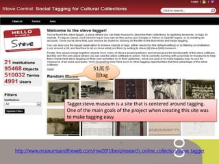 http://www.museumsandtheweb.com/mw2011/best/research_online_collection/steve_tagger
51萬多
個tag
Tagger.steve.museum is a site that is centered around tagging.
One of the main goals of the project when creating this site was
to make tagging easy.
 