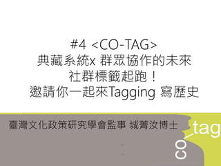 #4 <CO-TAG>
典藏系統x 群眾協作的未來
社群標籤起跑！
邀請你一起來Tagging 寫歷史
臺灣文化政策研究學會監事 城菁汝博士
 