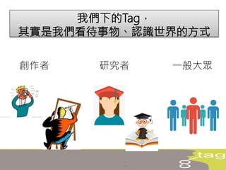 我們下的Tag，
其實是我們看待事物、認識世界的方式
創作者 研究者 一般大眾
 