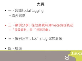 • 一、認識Social tagging
– 國外案例
• 二、案例分享I: 從故宮資料庫metadata談起
– 「後設資料」與 「控制詞彙」
• 三、案例分享II: Let’s tag 家族影像
• 四、結論
大綱
 
