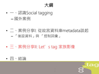 • 一、認識Social tagging
– 國外案例
• 二、案例分享I: 從故宮資料庫metadata談起
– 「後設資料」與 「控制詞彙」
• 三、案例分享II: Let’s tag 家族影像
• 四、結論
大綱
 