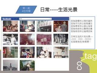 日常----生活光景第一組:
4位同學
因為習慣所以理所當然
因為平凡所以容易遺忘
因為尋常所以習以為常
因為有妳所以顯得珍貴
因為有你所以值得回味
日常生活的片刻光景---
-口口、口口、口口口
在這裡為你/妳展開。
 