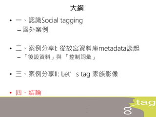 • 一、認識Social tagging
– 國外案例
• 二、案例分享I: 從故宮資料庫metadata談起
– 「後設資料」與 「控制詞彙」
• 三、案例分享II: Let’s tag 家族影像
• 四、結論
大綱
 