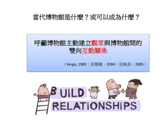 當代博物館是什麼？或可以成為什麼？
呼籲博物館主動建立觀眾與博物館間的
雙向互動關係
（Vergo, 1989；張譽騰，2004；張婉真，2005）
 