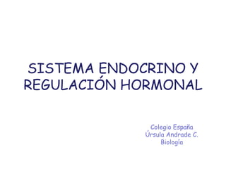 SISTEMA ENDOCRINO Y
REGULACIÓN HORMONAL
Colegio España
Úrsula Andrade C.
Biología
 