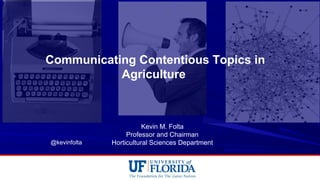 Communicating Contentious Topics in
Agriculture
Kevin M. Folta
Professor and Chairman
Horticultural Sciences Department@kevinfolta
 