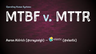 Operating Human Systems:
MTBF v. MTTR
Aaron Aldrich (@crayzeigh) — (@elastic)
1
 