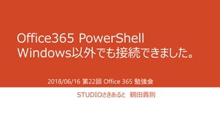 Office365 PowerShell
Windows以外でも接続できました。
STUDIOさきあると 鶴田貴則
2018/06/16 第22回 Office 365 勉強会
 