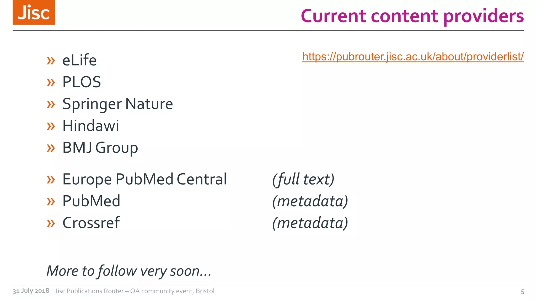 Current content providers
» eLife
» PLOS
» Springer Nature
» Hindawi
» BMJ Group
» Europe PubMedCentral (full text)
» PubMed (metadata)
» Crossref (metadata)
More to follow very soon…
https://pubrouter.jisc.ac.uk/about/providerlist/
31 July 2018 Jisc Publications Router – OA community event, Bristol 5
 