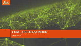 CORE , ORCID and RIOXX
Balviar Notay
 