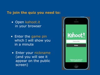 • Open kahoot.it
in your browser
• Enter the game pin
which I will show you
in a minute
• Enter your nickname
(and you will see it
appear on the public
screen)
To join the quiz you need to:
 