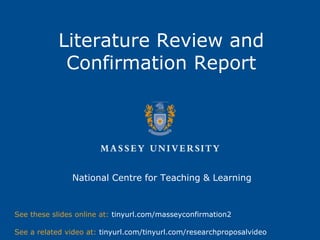 Literature Review and
Confirmation Report
National Centre for Teaching & Learning
See these slides online at: tinyurl.com/masseyconfirmation2
See a related video at: tinyurl.com/tinyurl.com/researchproposalvideo
 