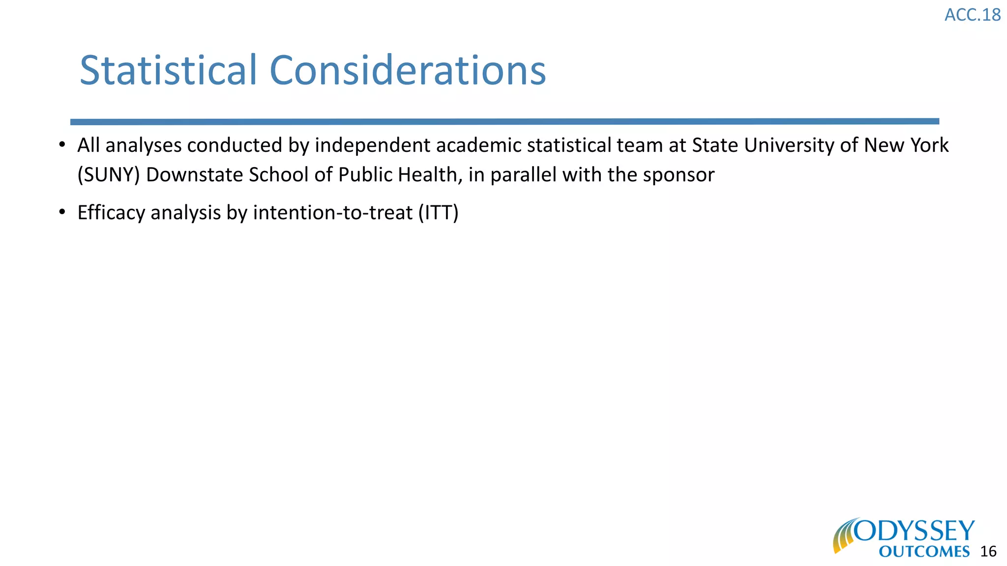 ACC.18
16
Statistical Considerations
• All analyses conducted by independent academic statistical team at State University of New York
(SUNY) Downstate School of Public Health, in parallel with the sponsor
• Efficacy analysis by intention-to-treat (ITT)
 