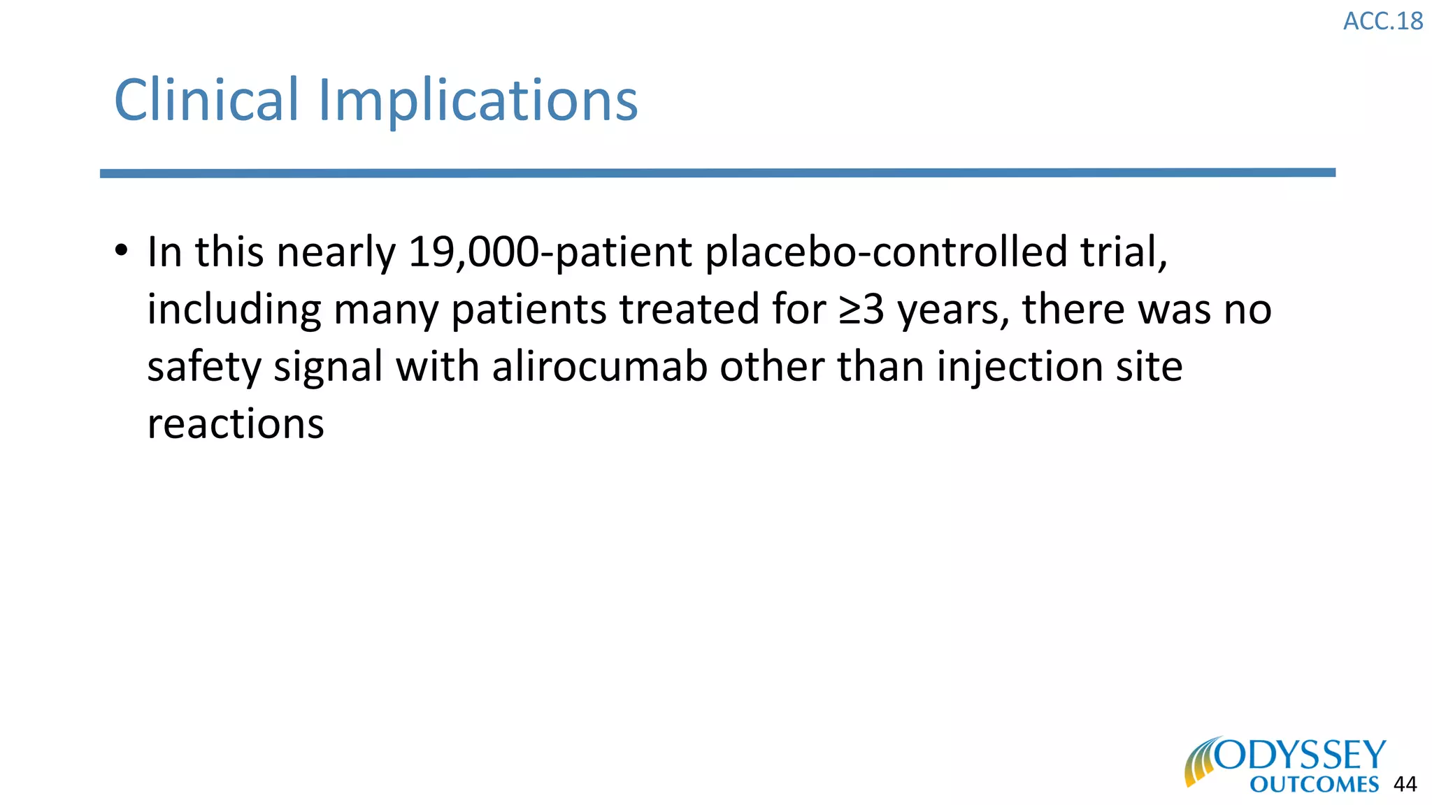 ACC.18
44
Clinical Implications
• In this nearly 19,000-patient placebo-controlled trial,
including many patients treated for ≥3 years, there was no
safety signal with alirocumab other than injection site
reactions
 
