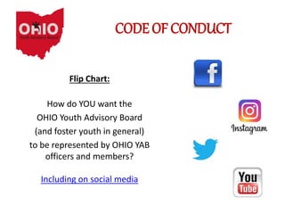 CODE OF CONDUCT
Flip Chart:
How do YOU want the
OHIO Youth Advisory Board
(and foster youth in general)
to be represented by OHIO YAB
officers and members?
Including on social media
 