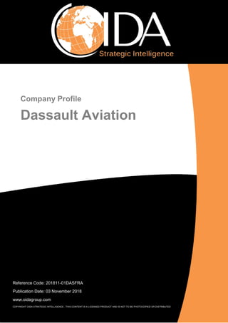 1
Dassault Aviation – November 2018
© OIDA Strategic Intelligence. This report is a licensed product and is not to be photocopied
Reference Code: 201811-01DASFRA
Publication Date: 03 November 2018
www.oidagroup.com
COPYRIGHT OIDA STRATEGIC INTELLIGENCE . THIS CONTENT IS A LICENSED PRODUCT AND IS NOT TO BE PHOTOCOPIED OR DISTRIBUTED
Company Profile
Dassault Aviation
 