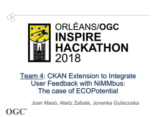 OGC
®
Team 4: CKAN Extension to Integrate
User Feedback with NiMMbus:
The case of ECOPotential
Joan Masó, Alaitz Zabala, Jovanka Guliscoska
 