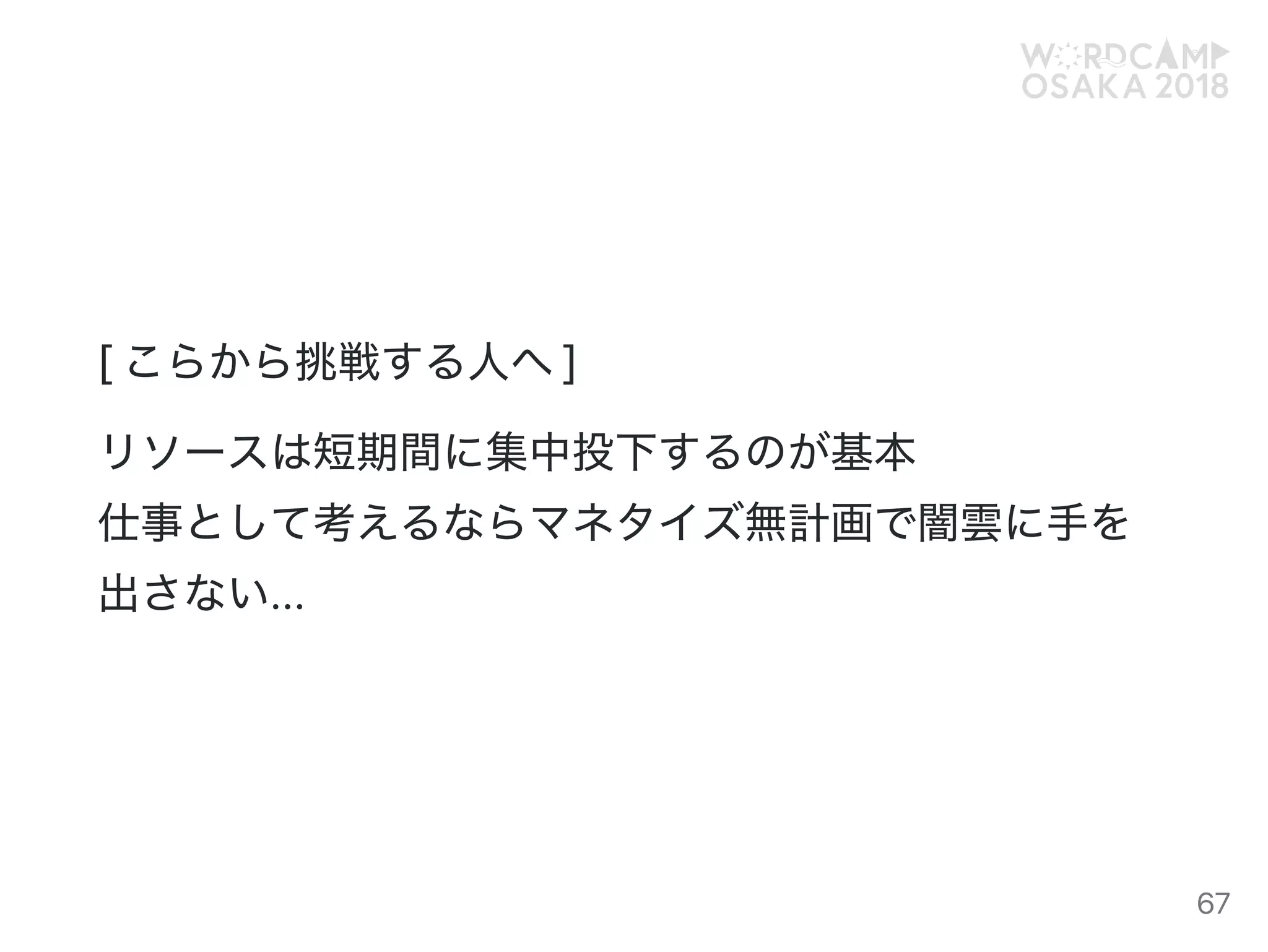 [こらから挑戦する人へ]
リソースは短期間に集中投下するのが基本
仕事として考えるならマネタイズ無計画で闇雲に手を
出さない...
67
 