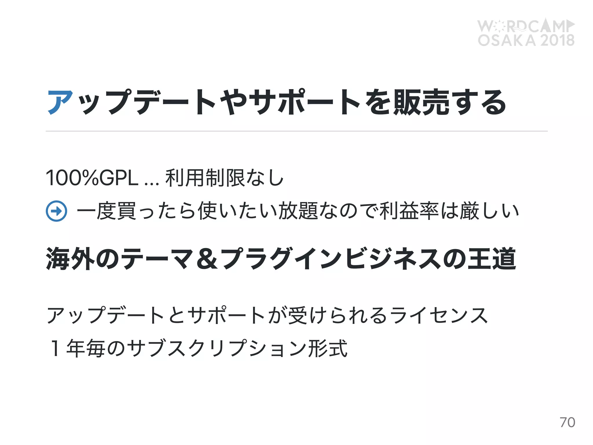 アップデートやサポートを販売する
100%GPL...利用制限なし
一度買ったら使いたい放題なので利益率は厳しい
海外のテーマ＆プラグインビジネスの王道
アップデートとサポートが受けられるライセンス
１年毎のサブスクリプション形式

70
 