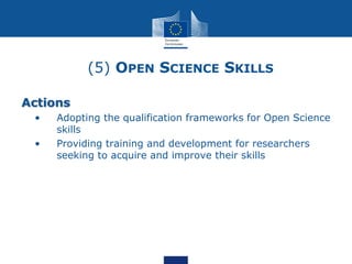 (5) OPEN SCIENCE SKILLS
Actions
• • Adopting the qualification frameworks for Open Science
skills
• • Providing training and development for researchers
seeking to acquire and improve their skills
 