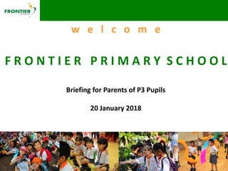 w e l c o m e
F R O N T I E R P R I M A R Y S C H O O L
Briefing for Parents of P3 Pupils
20 January 2018
 