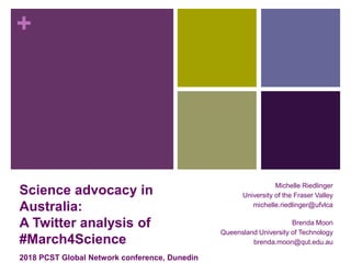 +
Science advocacy in
Australia:
A Twitter analysis of
#March4Science
2018 PCST Global Network conference, Dunedin
Michelle Riedlinger
University of the Fraser Valley
michelle.riedlinger@ufvlca
Brenda Moon
Queensland University of Technology
brenda.moon@qut.edu.au
 
