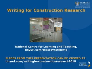 Writing for Construction Research
National Centre for Learning and Teaching,
tinyurl.com/masseynctlhome
SLIDES FROM THIS PRESENTATION CAN BE VIEWED AT:
tinyurl.com/writingforconstructionresearch2018
 