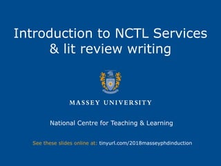 Introduction to NCTL Services
& lit review writing
National Centre for Teaching & Learning
See these slides online at: tinyurl.com/2018masseyphdinduction
 