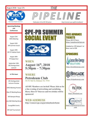 PageAugust 2018 - Issue 171
Publication of the SPE-PB Section http://connect.spe.org/PermianBasin/
Upcoming Meetings
and
Conferences
August 15th
SIPES Meeting
August 16th
SPE Summer Social
August 18th
SPE YP Habitat Event
August 30th
YP Happy Hour
September 10th
SPE Distinguished
Lecturer
SPE Distinguished
Lecturer Preview
SIPES Meeting Preview
May YP Meeting Recap
SPE Banquet Recap
July C&O Meeting Recap
Energy4Me Events
SPE Golf Tournament
In This Issue:
 