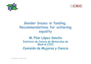 Gender biases in funding.
Recommendations for achieving
equality
M. Pilar López Sancho
Instituto de Ciencia de Materiales de
Madrid-CSIC
Comisión de Mujeres y Ciencia
16/11/2018  P. López Sancho
 