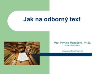 Jak na odborný text
Mgr. Pavlína Mazáčová, Ph.D.
KISK FF MU Brno
pmazacov@phil.muni.cz
 